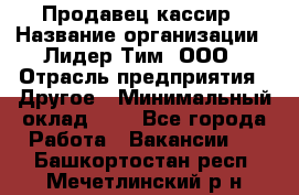 Продавец-кассир › Название организации ­ Лидер Тим, ООО › Отрасль предприятия ­ Другое › Минимальный оклад ­ 1 - Все города Работа » Вакансии   . Башкортостан респ.,Мечетлинский р-н